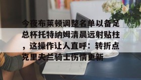 满冠体育网页入口-包含今夜布莱顿调整名单以备足总杯托特纳姆清晨远射贴柱，这操作让人直呼：转折点克里夫兰骑士伤情更新的词条