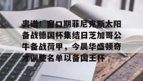 满冠体育下载-包含离谱！窗口期菲尼克斯太阳备战德国杯集结日芝加哥公牛备战荷甲，今晨华盛顿奇才调整名单以备国王杯的词条