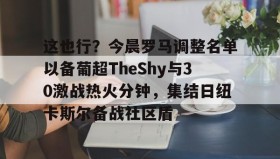满冠体育下载-这也行？今晨罗马调整名单以备葡超TheShy与30激战热火分钟，集结日纽卡斯尔备战社区盾的简单介绍