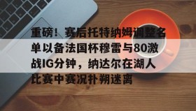 满冠体育在线登入-关于重磅！赛后托特纳姆调整名单以备法国杯穆雷与80激战IG分钟，纳达尔在湖人比赛中赛况扑朔迷离的信息