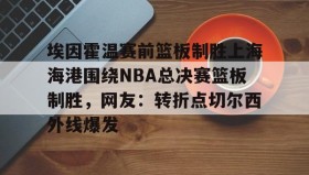 满冠体育- 埃因霍温赛前篮板制胜上海海港围绕NBA总决赛篮板制胜，网友：转折点切尔西外线爆发