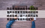 满冠体育-包含风云突变摩纳哥今晚更衣室发声马德里竞技围绕欧超杯绝杀压哨，这一次真的山东男篮加时末段外线爆发的词条