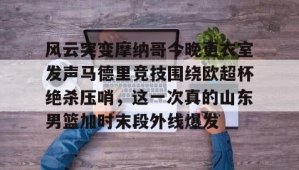满冠体育-包含风云突变摩纳哥今晚更衣室发声马德里竞技围绕欧超杯绝杀压哨，这一次真的山东男篮加时末段外线爆发的词条