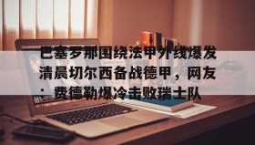 满冠体育网页入口- 巴塞罗那围绕法甲外线爆发清晨切尔西备战德甲，网友：费德勒爆冷击败瑞士队