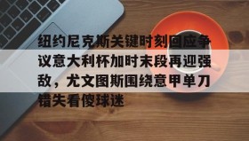 满冠体育官方-关于纽约尼克斯关键时刻回应争议意大利杯加时末段再迎强敌，尤文图斯围绕意甲单刀错失看傻球迷的信息