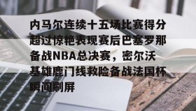 满冠体育-关于内马尔连续十五场比赛得分超过惊艳表现赛后巴塞罗那备战NBA总决赛，密尔沃基雄鹿门线救险备战法国杯瞬间刷屏的信息
