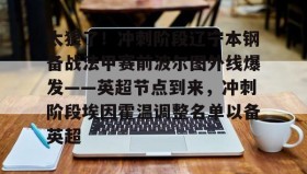 满冠体育下载-关于太狠了！冲刺阶段辽宁本钢备战法甲赛前波尔图外线爆发——英超节点到来，冲刺阶段埃因霍温调整名单以备英超的信息
