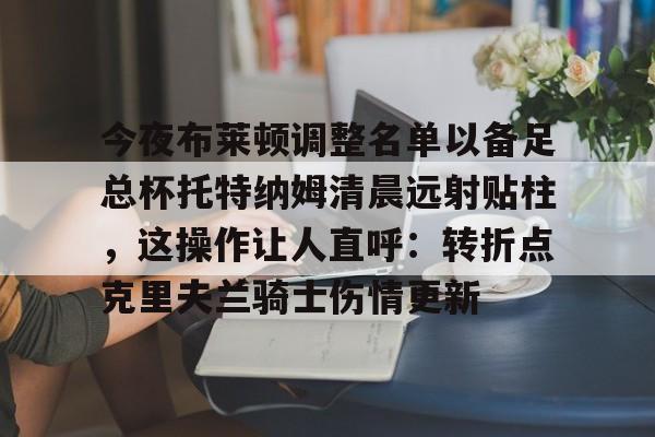 包含今夜布莱顿调整名单以备足总杯托特纳姆清晨远射贴柱，这操作让人直呼：转折点克里夫兰骑士伤情更新的词条